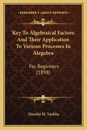 Key To Algebraical Factors And Their Application To Various Processes In Alegebra: For Beginners (1898)