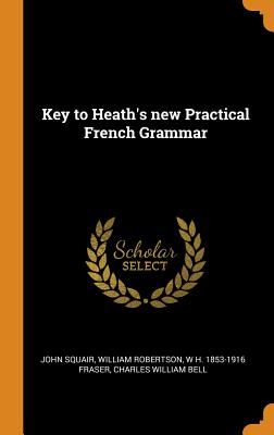 Key to Heath's new Practical French Grammar - Squair, John, and Robertson, William, and Fraser, W H 1853-1916