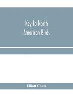 Key to North American birds. Containing a concise account of every species of living and fossil bird at present known from the continent north of the Mexican and United States boundary, inclusive of Greenland and Lower California, with which are...: an...