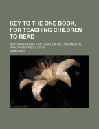 Key to the One Book, for Teaching Children to Read: With an Introductory Essay on the Fundamental Principles of Education (Classic Reprint)