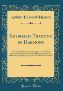 Keyboard Training in Harmony: 725 Exercises Graded and Designed to Lead from the Easiest First Year Key-Board Harmony Up to the Difficult Sight-Playing Tests Set for Advanced Students (Classic Reprint)