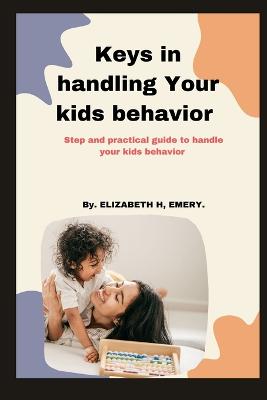 Keys In handling your kids behavior: Step and practical guide to handle your kids behavior - Emery, Elizabeth