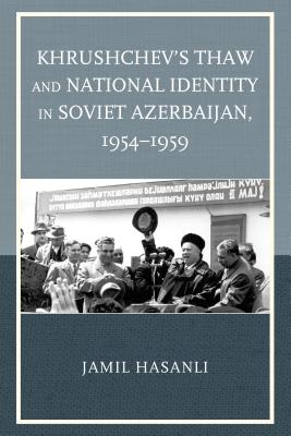 Khrushchev's Thaw and National Identity in Soviet Azerbaijan, 1954-1959 - Hasanli, Jamil