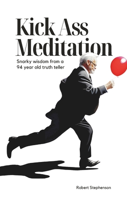 Kick Ass Meditation: Snarky wisdom from a 94 year old truth teller. - Stephenson, Robert