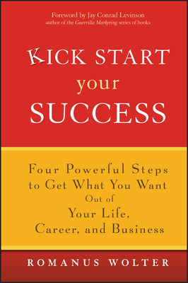 Kick Start Your Success: Four Powerful Steps to Get What You Want Out of Your Life, Career, and Business - Wolter, Romanus