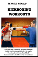 Kickboxing Workouts: Unleash Your Potential, A Comprehensive Guide For Mastering Effective Strength, Stamina, Confidence, Total Body Transformation And Power Up Your Fitness
