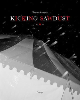 Kicking Sawdust: Running Away with the Circus and Carnival - Anderson, Clayton (Photographer), and Pierson, Jack (Foreword by), and Kavanagh, Katharine (Contributions by)