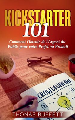 Kickstarter 101: Comment Obtenir de l'Argent du Public pour votre Projet ou Produit - Buffett, Thomas