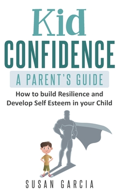 Kid Confidence - A Parent's Guide: How to Build Resilience and Develop Self-Esteem in Your Child - Garcia, Susan