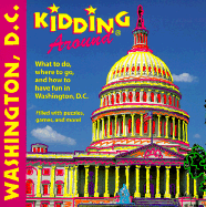 Kidding Around Washington, D.C.: What to Do, Where to Go, and How to Have Fun in Washington, D.C.