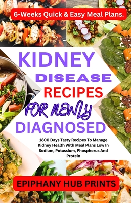 Kidney Disease Recipes for Newly Diagnosed: 1800 Days Tasty Recipes to Manage Kidney Health with Meal Plans Low in Sodium, Potassium, Phosphorus and Protein: 6-Weeks Quick & Easy Meal Plans. - Prints, Epiphany Hub