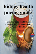 Kidney Health Juicing Guide: Revitalize Your Vital Filters: A juicing Journey to Optimal Kidney Health