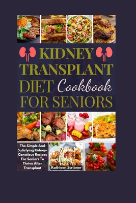 Kidney Transplant Diet Cookbook For Seniors: The Simple And Satisfying Kidney-Conscious Recipes For Seniors To Thrive After Transplant - Scribner, Kathleen