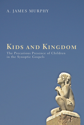 Kids and Kingdom: The Precarious Presence of Children in the Synoptic Gospels - Murphy, James