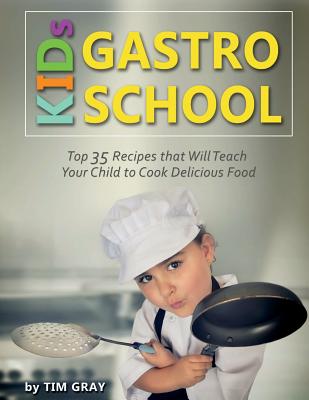 Kids Gastro School: Top 35 Recipes That Will Teach Your Child to Cook Delicious Food! - Gray, Tim