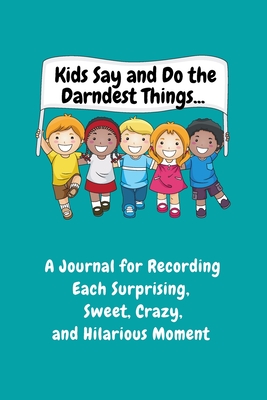 Kids Say and Do the Darndest Things (Turquoise Cover): A Journal for Recording Each Sweet, Silly, Crazy and Hilarious Moment - Purtill, Sharon