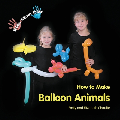 Kids Show Kids How to Make Balloon Animals - Chauffe, Emily Faith, and Chauffe, Elizabeth Grace