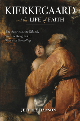 Kierkegaard and the Life of Faith: The Aesthetic, the Ethical, and the Religious in Fear and Trembling - Hanson, Jeffrey A, Pe