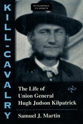 Kill-Cavalry: The Life of Union General Hugh Judson Kilpatrick - Martin, Samuel J