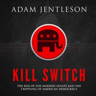 Kill Switch: The Rise of the Modern Senate and the Crippling of American Democracy - Jentleson, Adam, and Ochlan, P J (Read by)