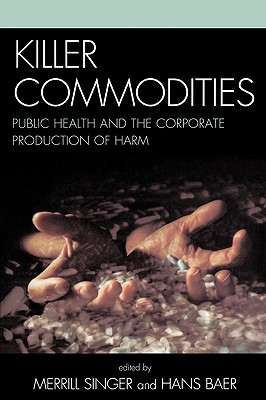 Killer commodities: Public Health and the Corporate Production of Harm - Singer, Merrill (Editor), and Baer, Hans a (Editor), and Abadie, Roberto (Contributions by)