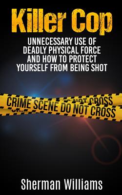 Killer Cop: Unnecessary Use of Deadly Physical Force and How to protect yourself from being shot - Williams, Sherman