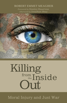 Killing from the Inside Out: Moral Injury and Just War - Meagher, Robert Emmet, and Hauerwas, Stanley, Dr. (Foreword by), and Shay, Jonathan, M D (Afterword by)