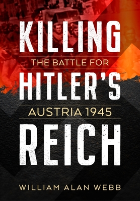 Killing Hitler's Reich: The Battle for Austria 1945 - Webb, William Alan