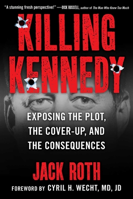 Killing Kennedy: Exposing the Plot, the Cover-Up, and the Consequences - Roth, Jack, and Wecht, Cyril (Foreword by)