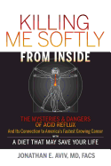 Killing Me Softly from Inside: The Mysteries & Dangers of Acid Reflux and Its Connection to America's Fastest Growing Cancer with a Diet That May Save Your Life