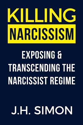 Killing Narcissism: Exposing & Transcending The Narcissist Regime - Simon, J H