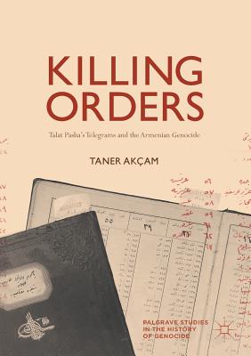 Killing Orders: Talat Pasha's Telegrams and the Armenian Genocide - Akam, Taner