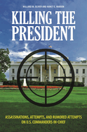 Killing the President: Assassinations, Attempts, and Rumored Attempts on U.S. Commanders-In-Chief