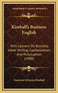 Kimball's Business English: With Lessons On Business Letter Writing, Capitalization, and Punctuation; Designed for Use in Commercial Schools, High Schools, Academies, Normal Schools, and Higher Grades of the Common Schools