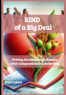 KIND of a Big Deal: Driving Breakthrough Results with Compassionate Leadership - Lukert, Paul