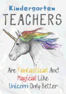 Kindergarten Teachers Are Fantastical & Magical Like A Unicorn Only Better: Perfect Year End Graduation or Thank You Gift for Teachers, Teacher Appreciation Gift, Gift for all occasions, And for holidays (Inspirational Notebooks for Teachers)