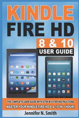 Kindle Fire HD 8 & 10 User Guide: The Complete User Guide with Step-By-Step Instructions. Master Your Kindle Fire HD 8 & 10 in 1 Hour! - Smith, Jennifer N