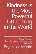 Kindness Is the Most Powerful Little Thing in the World: Three Types of Transformational Kindness for Everyone