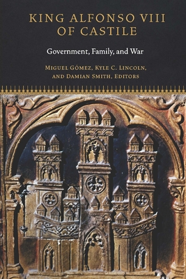 King Alfonso VIII of Castile: Government, Family, and War - Gomez, Miguel (Contributions by), and Lincoln, Kyle C (Contributions by), and Smith, Damian J (Contributions by)