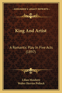 King And Artist: A Romantic Play In Five Acts (1897)