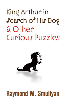 King Arthur in Search of His Dog and Other Curious Puzzles - Smullyan, Raymond M