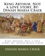 King Arthur. Not a Love Story. by: Dinah Maria Craik