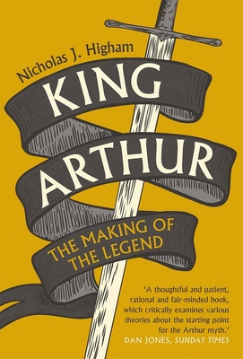 King Arthur: The Making of the Legend - Higham, Nicholas J.