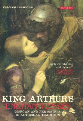 King Arthur's Enchantresses: Morgan and Her Sisters in Arthurian Tradition - Larrington, Carolyne