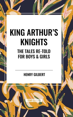 King Arthur's Knights: The Tales Re-Told for Boys & Girls - Gilbert, Henry