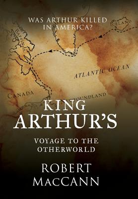 King Arthur's Voyage to the Otherworld: Was Arthur killed in America? - Maccann, Robert