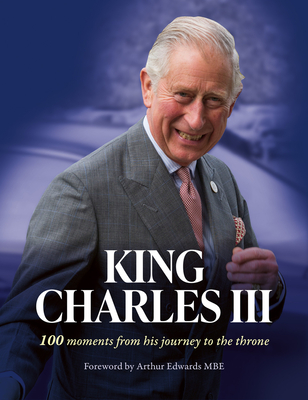 King Charles III: 100 Moments from His Journey to the Throne - Edwards, Arthur (Foreword by), and The Sun