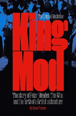 King Mod: Peter Meaden, The Who, and the Making of a Subculture - Turner, Steve, and Loog Oldham, Andrew (Introduction by)