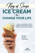 King of Scoops - Ice Cream to Change Your Life: Over 120 Healthy, Homemade Recipes for Ice Cream, Gelato, Sorbets, Sauces and Toppings. Including no-churn, keto and vegan recipes