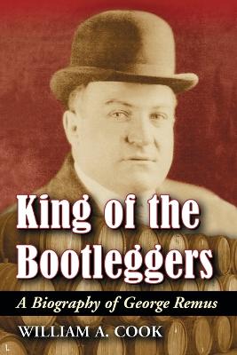 King of the Bootleggers: A Biography of George Remus - Cook, William A